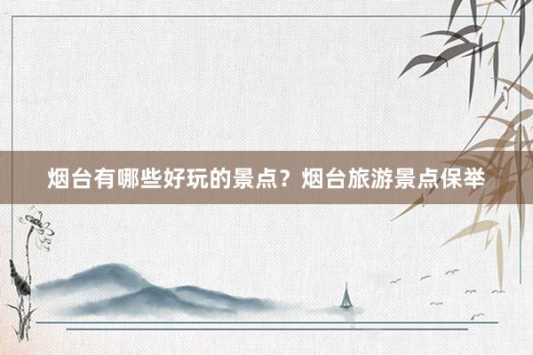 烟台有哪些好玩的景点？烟台旅游景点保举